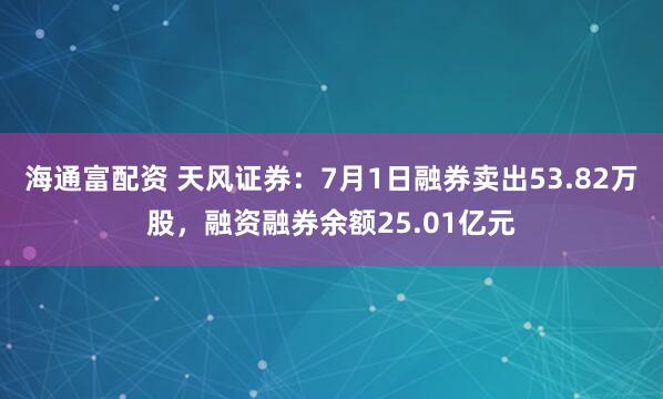 海通富配资 天风证券：7月1日融券卖出53.82万股，融资融券余额25.01亿元