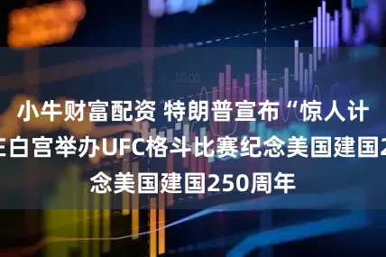 小牛财富配资 特朗普宣布“惊人计划”：在白宫举办UFC格斗比赛纪念美国建国250周年