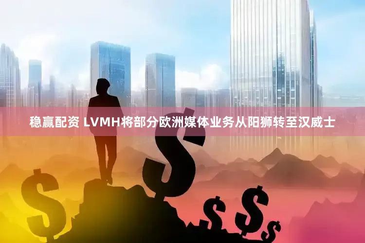 稳赢配资 LVMH将部分欧洲媒体业务从阳狮转至汉威士