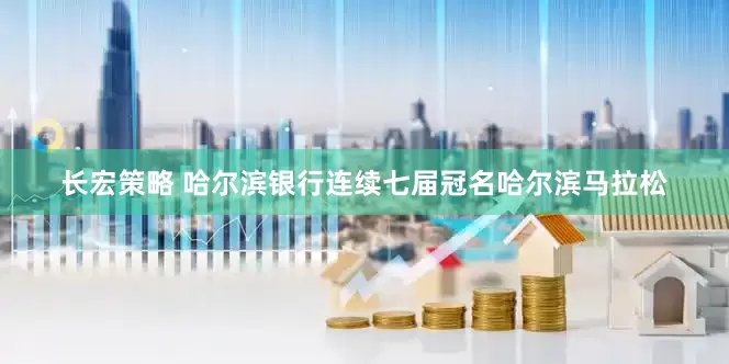 长宏策略 哈尔滨银行连续七届冠名哈尔滨马拉松