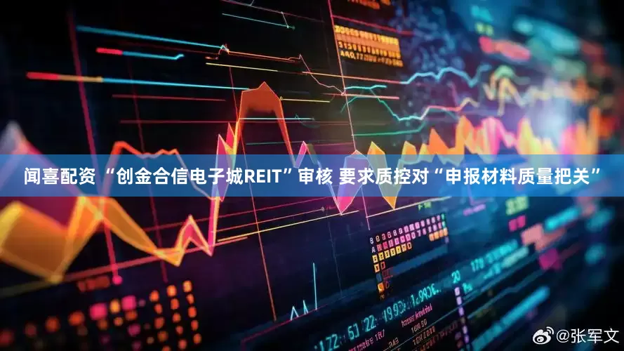闻喜配资 “创金合信电子城REIT”审核 要求质控对“申报材料质量把关”