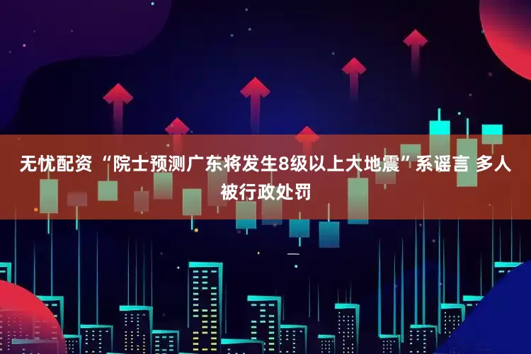 无忧配资 “院士预测广东将发生8级以上大地震”系谣言 多人被行政处罚