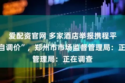 爱配资官网 多家酒店举报携程平台“私自调价”，郑州市市场监督管理局：正在调查