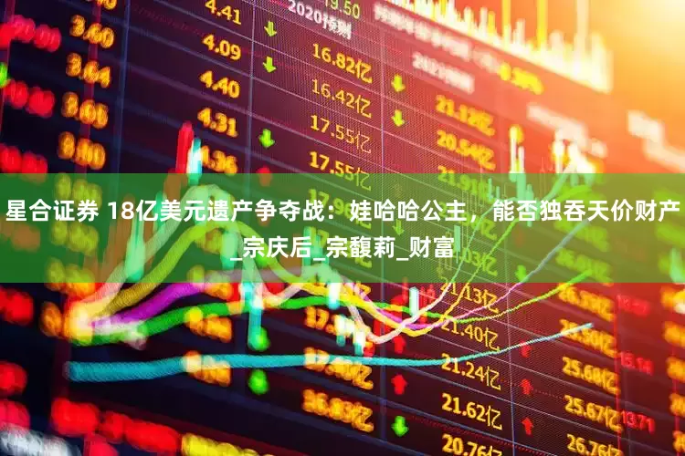 星合证券 18亿美元遗产争夺战：娃哈哈公主，能否独吞天价财产_宗庆后_宗馥莉_财富