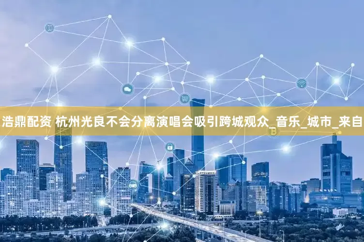 浩鼎配资 杭州光良不会分离演唱会吸引跨城观众_音乐_城市_来自