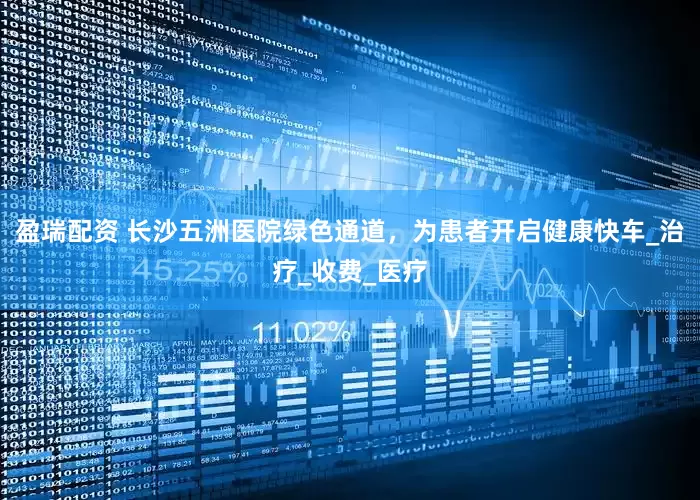 盈瑞配资 长沙五洲医院绿色通道，为患者开启健康快车_治疗_收费_医疗