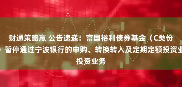 财通策略嬴 公告速递：富国裕利债券基金（C类份额）暂停通过宁波银行的申购、转换转入及定期定额投资业务