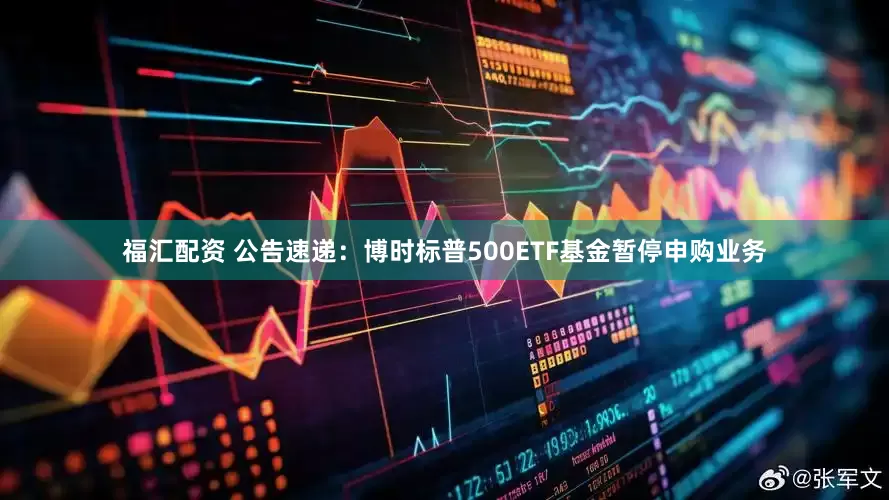 福汇配资 公告速递：博时标普500ETF基金暂停申购业务
