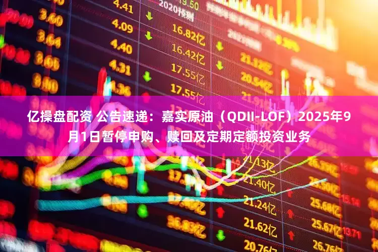 亿操盘配资 公告速递：嘉实原油（QDII-LOF）2025年9月1日暂停申购、赎回及定期定额投资业务