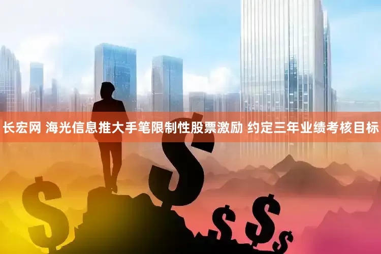 长宏网 海光信息推大手笔限制性股票激励 约定三年业绩考核目标