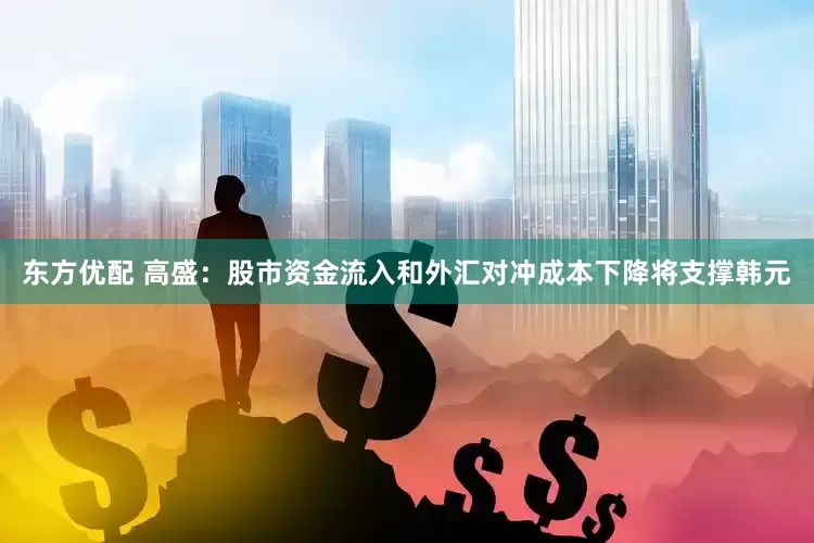 东方优配 高盛：股市资金流入和外汇对冲成本下降将支撑韩元