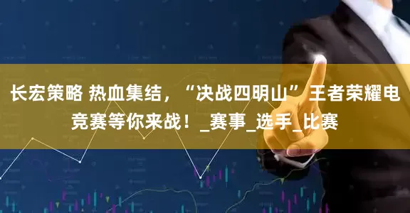 长宏策略 热血集结，“决战四明山” 王者荣耀电竞赛等你来战！_赛事_选手_比赛