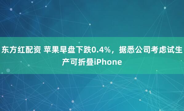 东方红配资 苹果早盘下跌0.4%，据悉公司考虑试生产可折叠iPhone