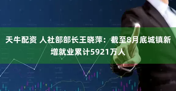 天牛配资 人社部部长王晓萍：截至8月底城镇新增就业累计5921万人