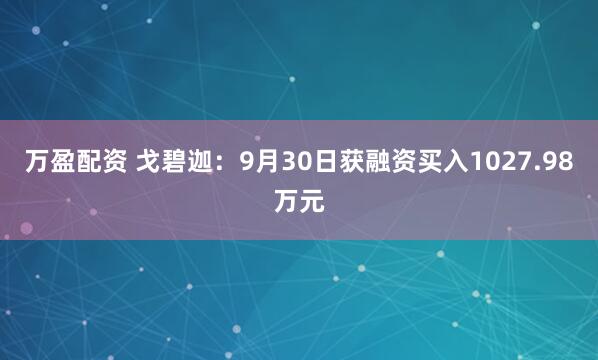 万盈配资 戈碧迦：9月30日获融资买入1027.98万元