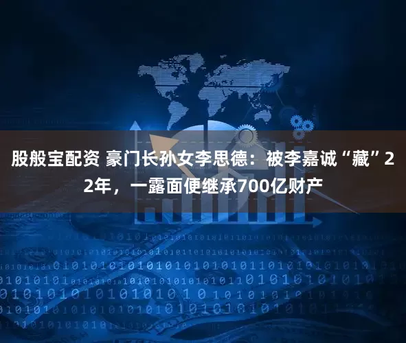 股般宝配资 豪门长孙女李思德：被李嘉诚“藏”22年，一露面便继承700亿财产