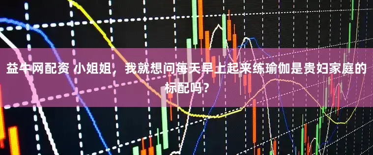 益牛网配资 小姐姐，我就想问每天早上起来练瑜伽是贵妇家庭的标配吗？