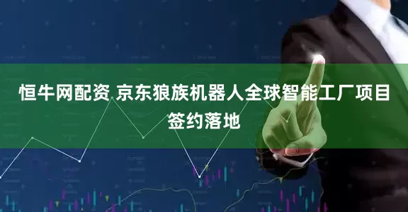 恒牛网配资 京东狼族机器人全球智能工厂项目签约落地