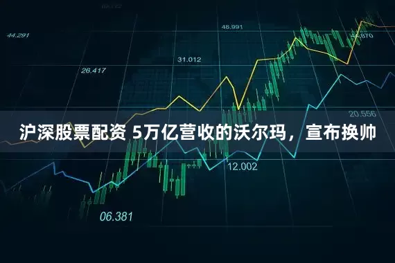 沪深股票配资 5万亿营收的沃尔玛，宣布换帅