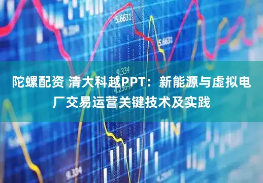 陀螺配资 清大科越PPT：新能源与虚拟电厂交易运营关键技术及实践