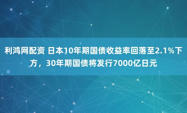 利鸿网配资 日本10年期国债收益率回落至2.1%下方，30年期国债将发行7000亿日元