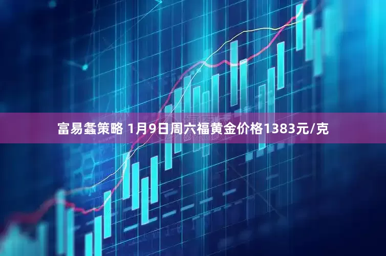 富易螽策略 1月9日周六福黄金价格1383元/克