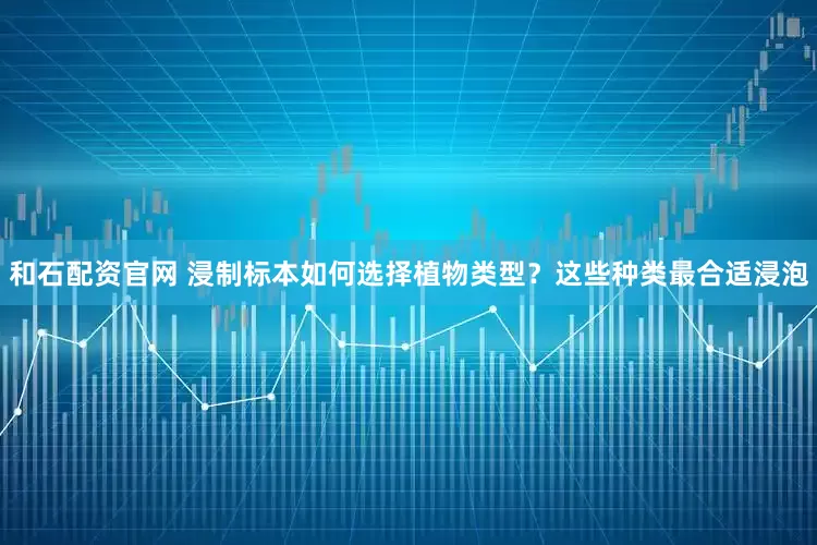 和石配资官网 浸制标本如何选择植物类型？这些种类最合适浸泡
