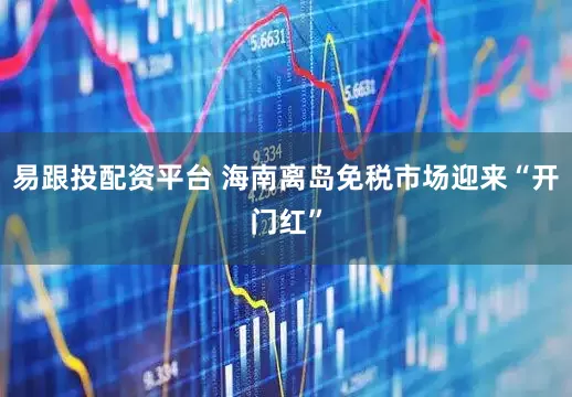 易跟投配资平台 海南离岛免税市场迎来“开门红”