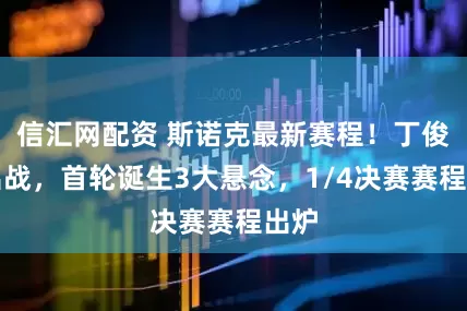 信汇网配资 斯诺克最新赛程！丁俊晖出战，首轮诞生3大悬念，1/4决赛赛程出炉