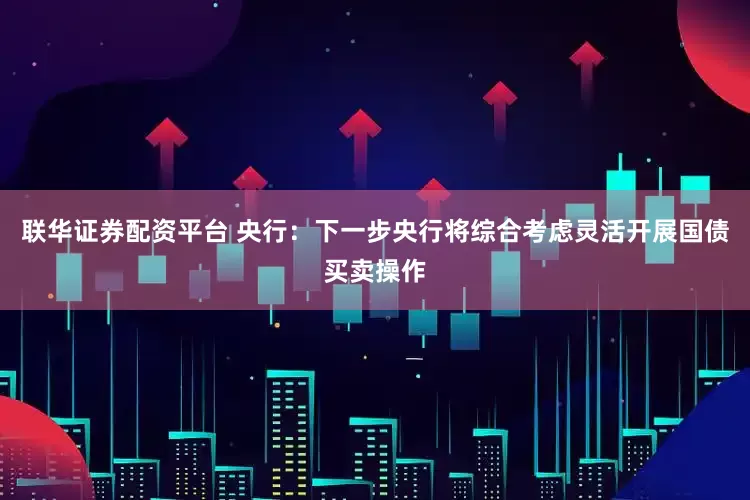 联华证券配资平台 央行：下一步央行将综合考虑灵活开展国债买卖操作