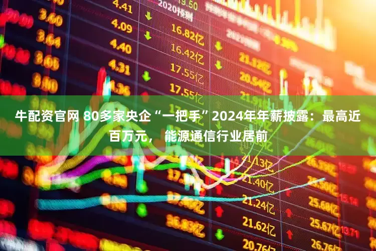 牛配资官网 80多家央企“一把手”2024年年薪披露：最高近百万元， 能源通信行业居前