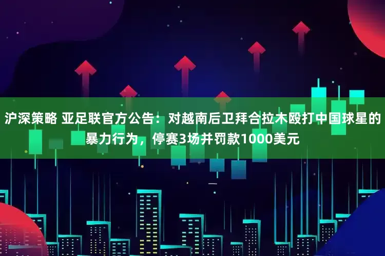 沪深策略 亚足联官方公告：对越南后卫拜合拉木殴打中国球星的暴力行为，停赛3场并罚款1000美元