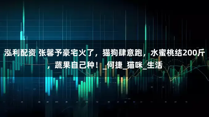 泓利配资 张馨予豪宅火了，猫狗肆意跑，水蜜桃结200斤，蔬果自己种！_何捷_猫咪_生活