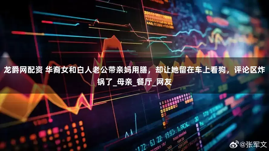 龙爵网配资 华裔女和白人老公带亲妈用膳，却让她留在车上看狗，评论区炸锅了_母亲_餐厅_网友