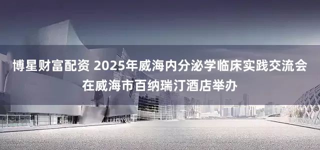 博星财富配资 2025年威海内分泌学临床实践交流会在威海市百纳瑞汀酒店举办