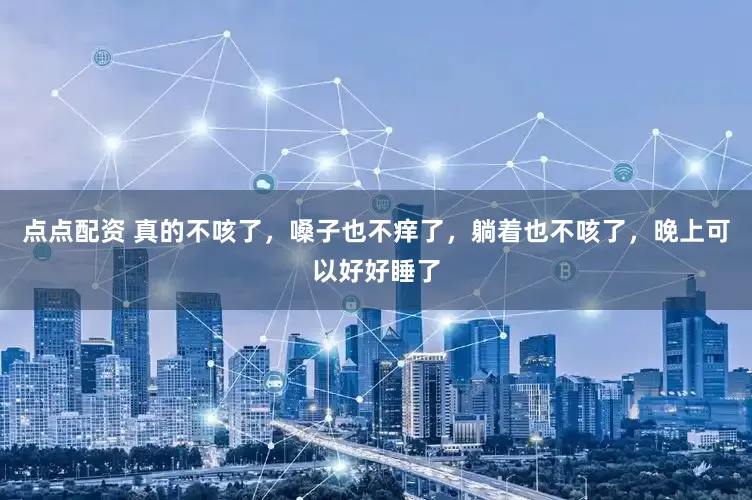 点点配资 真的不咳了，嗓子也不痒了，躺着也不咳了，晚上可以好好睡了