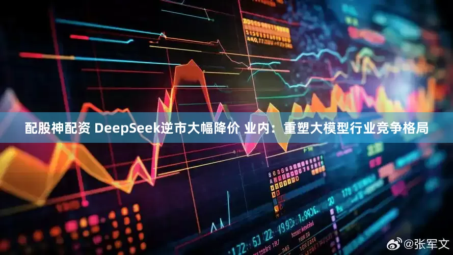配股神配资 DeepSeek逆市大幅降价 业内：重塑大模型行业竞争格局
