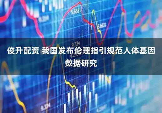 俊升配资 我国发布伦理指引规范人体基因数据研究